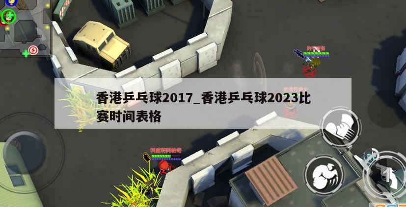 香港乒乓球2017_香港乒乓球2023比赛时间表格